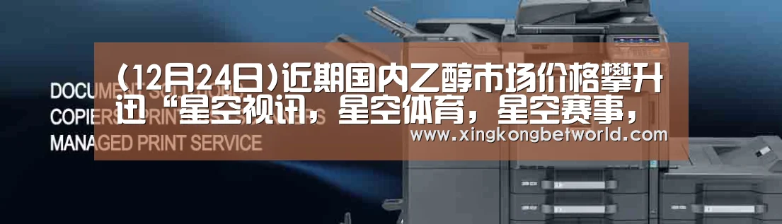 (12月24日)近期国内乙醇市场价格攀升迅“星空视讯,星空体育,星空赛事,星空下载”(图1) 星空视讯,星空体育,星空赛事,星空下载