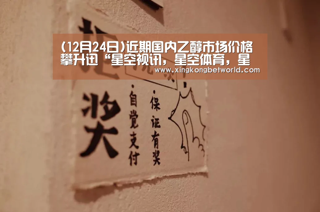 (12月24日)近期国内乙醇市场价格攀升迅“星空视讯,星空体育,星空赛事,星空下载”(图3) 星空视讯,星空体育,星空赛事,星空下载